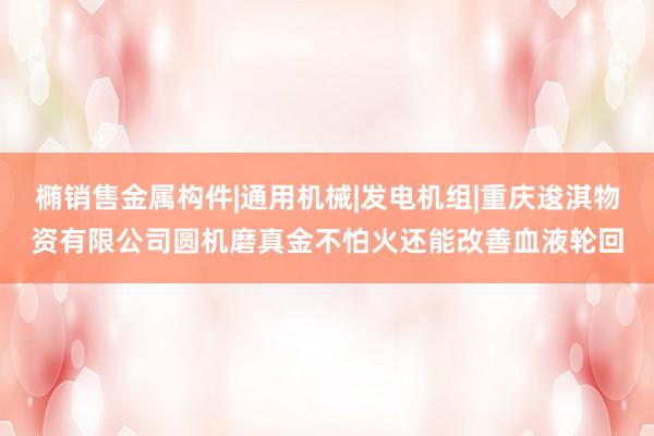 椭销售金属构件|通用机械|发电机组|重庆逡淇物资有限公司圆机磨真金不怕火还能改善血液轮回