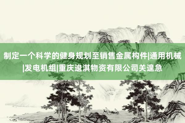 制定一个科学的健身规划至销售金属构件|通用机械|发电机组|重庆逡淇物资有限公司关遑急