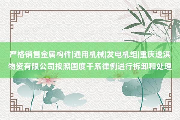 严格销售金属构件|通用机械|发电机组|重庆逡淇物资有限公司按照国度干系律例进行拆卸和处理