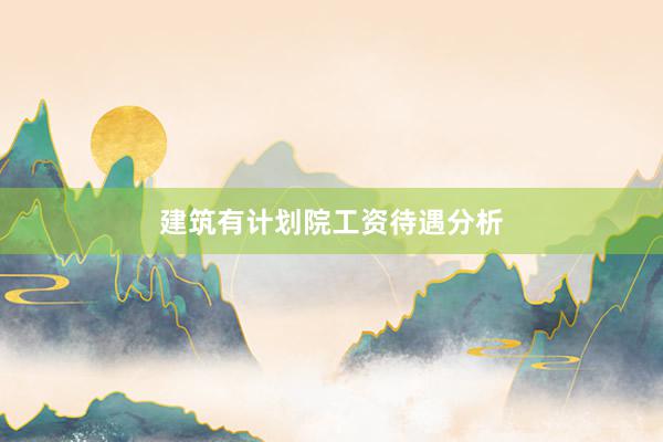 建筑有计划院工资待遇分析