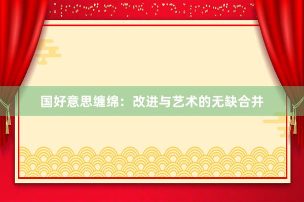 国好意思缠绵：改进与艺术的无缺合并